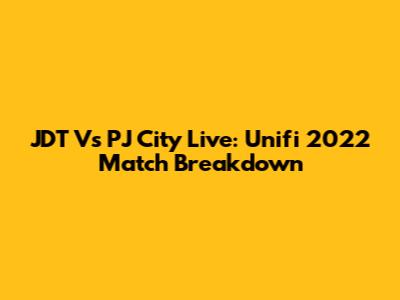 JDT Vs PJ City Live: Unifi 2022 Match Breakdown