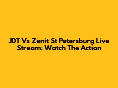 JDT Vs Zenit St Petersburg Live Stream: Watch The Action