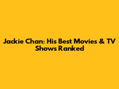 Jackie Chan: His Best Movies & TV Shows Ranked