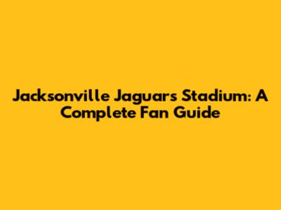 Jacksonville Jaguars Stadium: A Complete Fan Guide