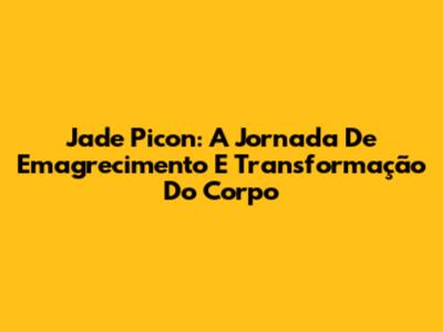 Jade Picon: A Jornada De Emagrecimento E Transformação Do Corpo