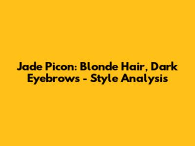Jade Picon: Blonde Hair, Dark Eyebrows - Style Analysis