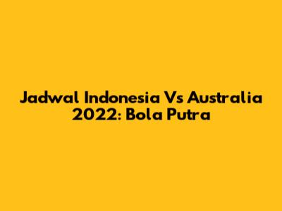 Jadwal Indonesia Vs Australia 2022: Bola Putra