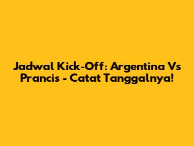 Jadwal Kick-Off: Argentina Vs Prancis - Catat Tanggalnya!