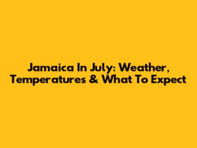 Jamaica In July: Weather, Temperatures & What To Expect