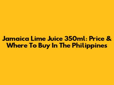 Jamaica Lime Juice 350ml: Price & Where To Buy In The Philippines