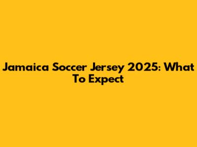 Jamaica Soccer Jersey 2025: What To Expect