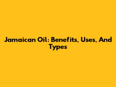 Jamaican Oil: Benefits, Uses, And Types