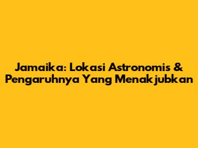 Jamaika: Lokasi Astronomis & Pengaruhnya Yang Menakjubkan