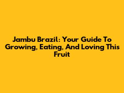 Jambu Brazil: Your Guide To Growing, Eating, And Loving This Fruit