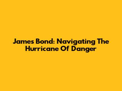James Bond: Navigating The Hurricane Of Danger