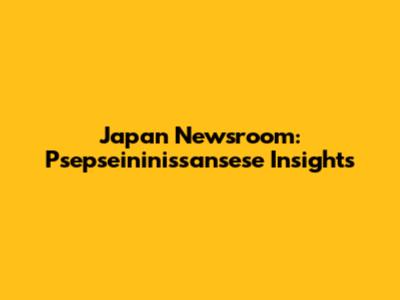 Japan Newsroom: Psepseininissansese Insights