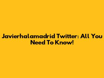 Javierhalamadrid Twitter: All You Need To Know!