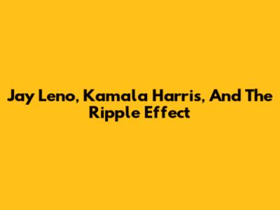 Jay Leno, Kamala Harris, And The Ripple Effect