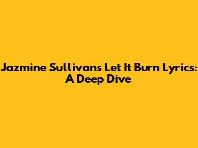 Jazmine Sullivan's 'Let It Burn' Lyrics: A Deep Dive