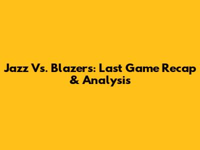 Jazz Vs. Blazers: Last Game Recap & Analysis
