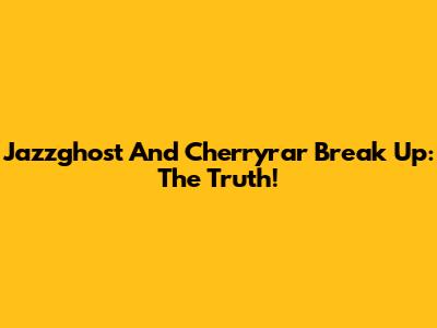 Jazzghost And Cherryrar Break Up: The Truth!