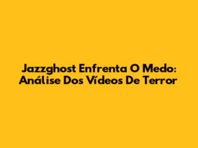Jazzghost Enfrenta O Medo: Análise Dos Vídeos De Terror