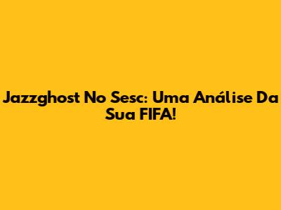 Jazzghost No Sesc: Uma Análise Da Sua FIFA!