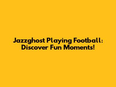 Jazzghost Playing Football: Discover Fun Moments!