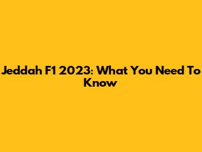 Jeddah F1 2023: What You Need To Know