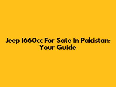 Jeep I660cc For Sale In Pakistan: Your Guide