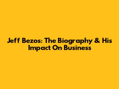 Jeff Bezos: The Biography & His Impact On Business