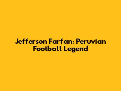 Jefferson Farfan: Peruvian Football Legend