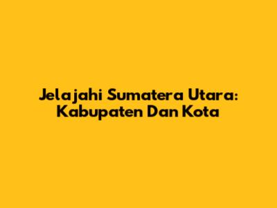 Jelajahi Sumatera Utara: Kabupaten Dan Kota