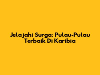 Jelajahi Surga: Pulau-Pulau Terbaik Di Karibia