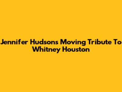 Jennifer Hudson's Moving Tribute To Whitney Houston