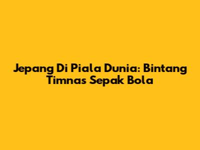 Jepang Di Piala Dunia: Bintang Timnas Sepak Bola