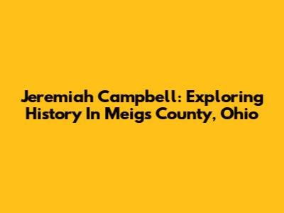 Jeremiah Campbell: Exploring History In Meigs County, Ohio