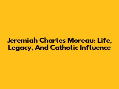 Jeremiah Charles Moreau: Life, Legacy, And Catholic Influence