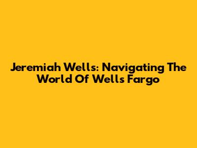 Jeremiah Wells: Navigating The World Of Wells Fargo