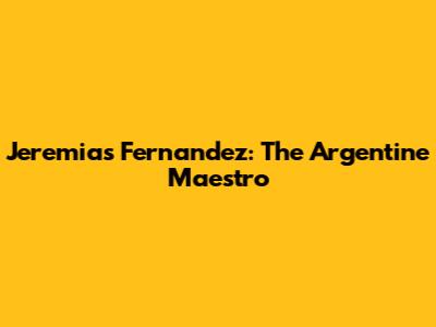 Jeremias Fernandez: The Argentine Maestro
