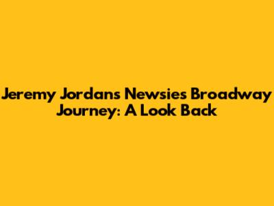 Jeremy Jordan's Newsies Broadway Journey: A Look Back
