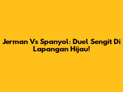 Jerman Vs Spanyol: Duel Sengit Di Lapangan Hijau!