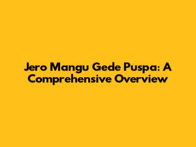 Jero Mangu Gede Puspa: A Comprehensive Overview