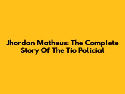 Jhordan Matheus: The Complete Story Of The Tio Policial