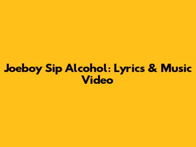 Joeboy Sip Alcohol: Lyrics & Music Video