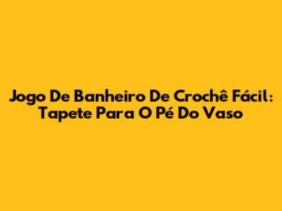Jogo De Banheiro De Crochê Fácil: Tapete Para O Pé Do Vaso