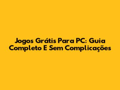 Jogos Grátis Para PC: Guia Completo E Sem Complicações