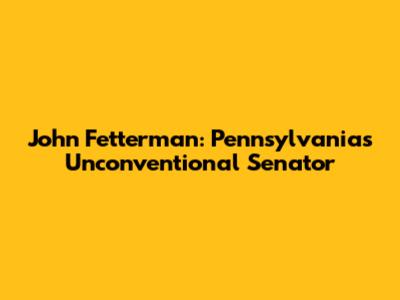 John Fetterman: Pennsylvania's Unconventional Senator