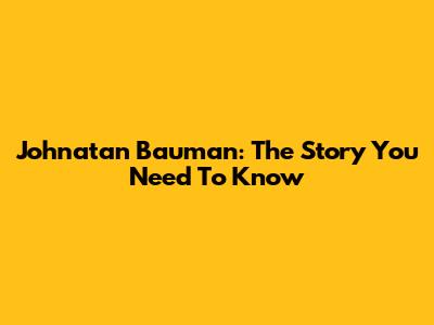Johnatan Bauman: The Story You Need To Know