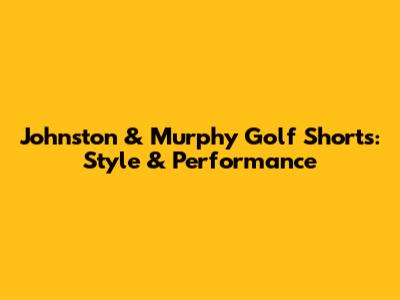 Johnston & Murphy Golf Shorts: Style & Performance