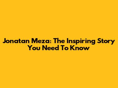 Jonatan Meza: The Inspiring Story You Need To Know
