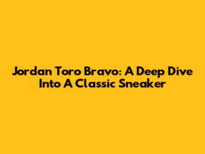 Jordan Toro Bravo: A Deep Dive Into A Classic Sneaker