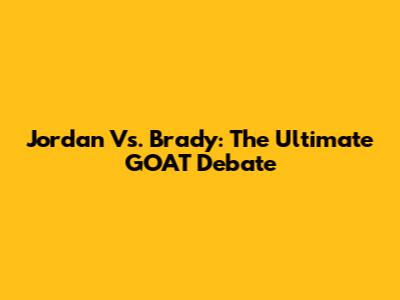 Jordan Vs. Brady: The Ultimate GOAT Debate