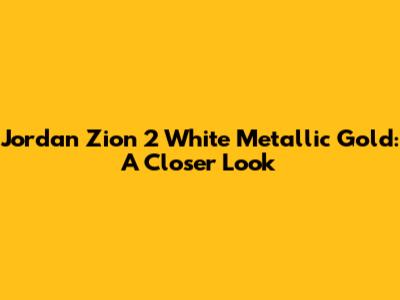 Jordan Zion 2 White Metallic Gold: A Closer Look